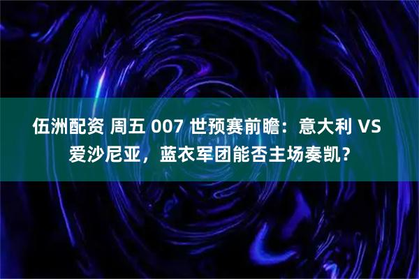 伍洲配资 周五 007 世预赛前瞻：意大利 VS 爱沙尼亚，蓝衣军团能否主场奏凯？