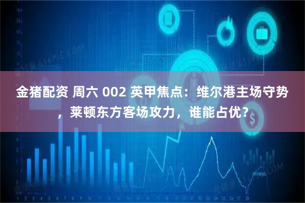 金猪配资 周六 002 英甲焦点：维尔港主场守势，莱顿东方客场攻力，谁能占优？