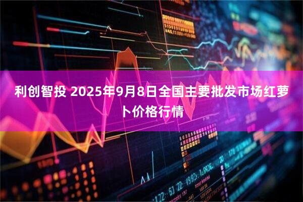 利创智投 2025年9月8日全国主要批发市场红萝卜价格行情