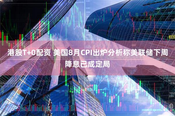 港股T+0配资 美国8月CPI出炉分析称美联储下周降息已成定局