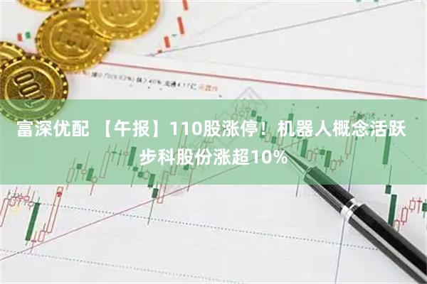富深优配 【午报】110股涨停！机器人概念活跃 步科股份涨超10%