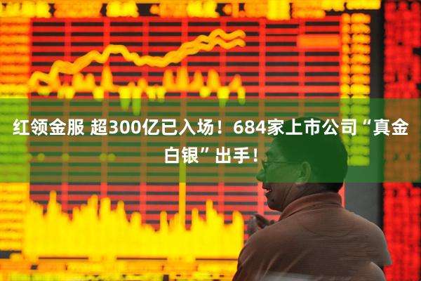 红领金服 超300亿已入场！684家上市公司“真金白银”出手！