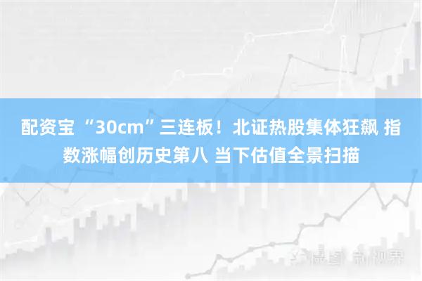 配资宝 “30cm”三连板！北证热股集体狂飙 指数涨幅创历史第八 当下估值全景扫描