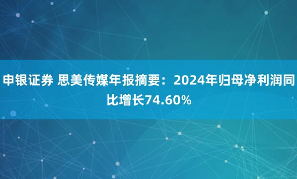 申银证券 思美传媒年报摘要：2024年归母净利润同比增长74.60%