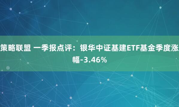 策略联盟 一季报点评：银华中证基建ETF基金季度涨幅-3.46%