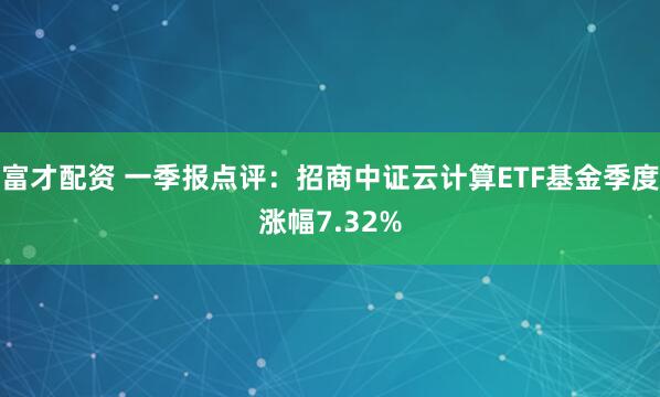 富才配资 一季报点评：招商中证云计算ETF基金季度涨幅7.32%