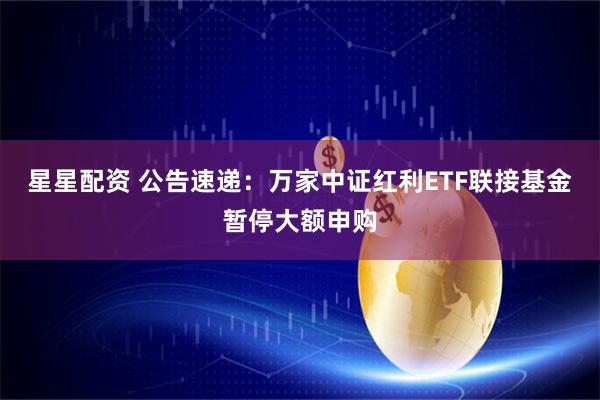 星星配资 公告速递：万家中证红利ETF联接基金暂停大额申购