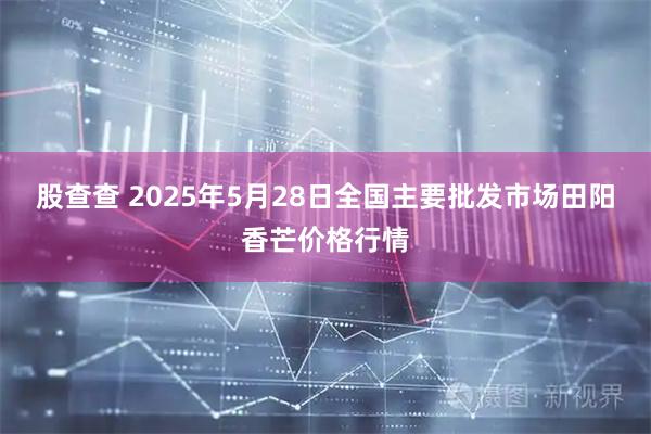 股查查 2025年5月28日全国主要批发市场田阳香芒价格行情