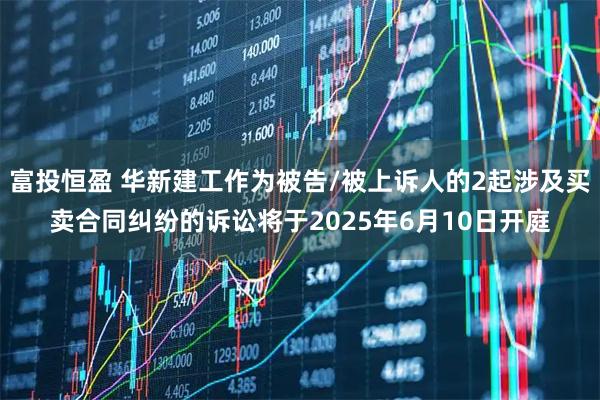 富投恒盈 华新建工作为被告/被上诉人的2起涉及买卖合同纠纷的诉讼将于2025年6月10日开庭