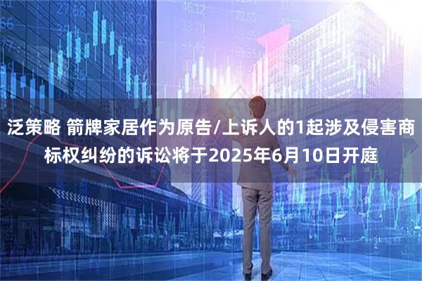 泛策略 箭牌家居作为原告/上诉人的1起涉及侵害商标权纠纷的诉讼将于2025年6月10日开庭