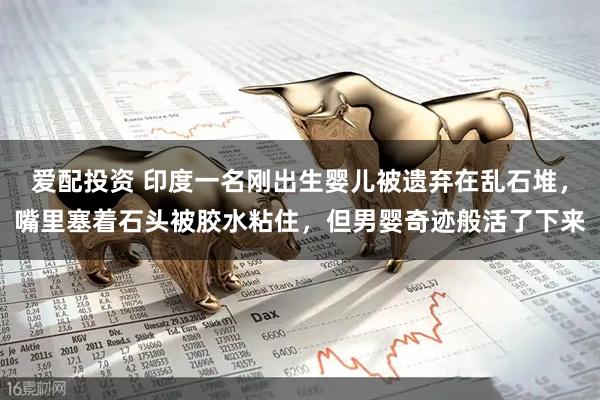 爱配投资 印度一名刚出生婴儿被遗弃在乱石堆，嘴里塞着石头被胶水粘住，但男婴奇迹般活了下来