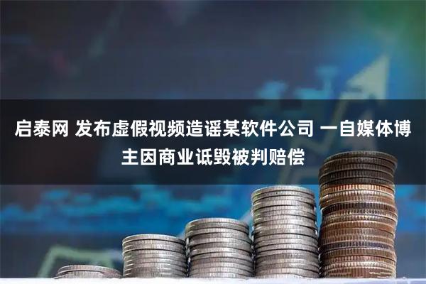 启泰网 发布虚假视频造谣某软件公司 一自媒体博主因商业诋毁被判赔偿
