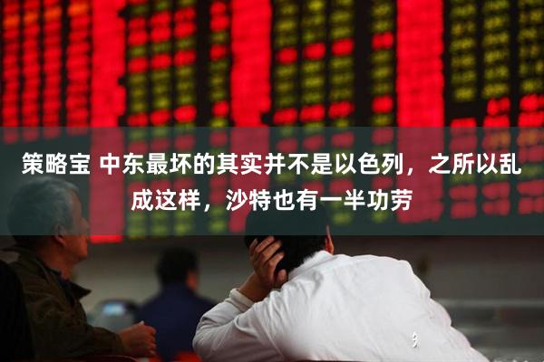 策略宝 中东最坏的其实并不是以色列，之所以乱成这样，沙特也有一半功劳