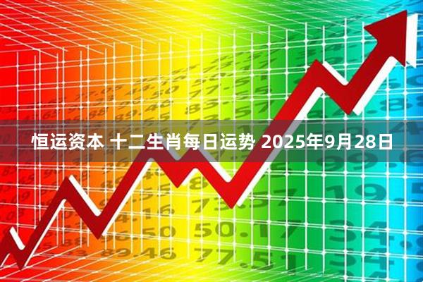 恒运资本 十二生肖每日运势 2025年9月28日