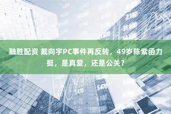 融胜配资 戴向宇PC事件再反转，49岁陈紫函力挺，是真爱，还是公关？