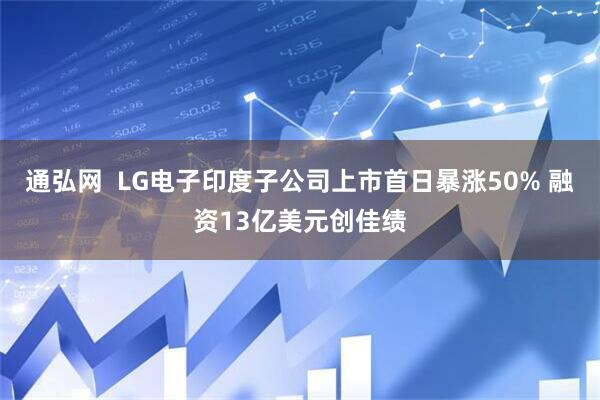 通弘网 LG电子印度子公司上市首日暴涨50% 融资13亿美元创佳绩