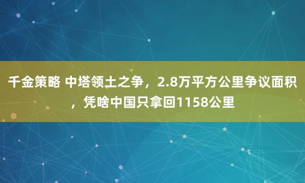 千金策略 中塔领土之争，2.8万平方公里争议面积，凭啥中国只拿回1158公里