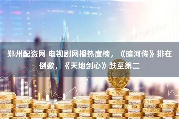 郑州配资网 电视剧网播热度榜，《暗河传》排在倒数，《天地剑心》跌至第二