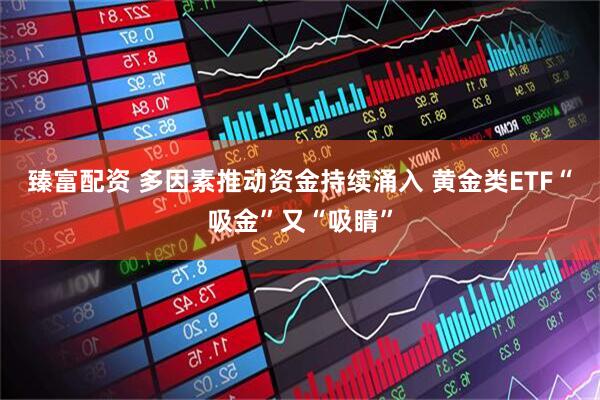 臻富配资 多因素推动资金持续涌入 黄金类ETF“吸金”又“吸睛”