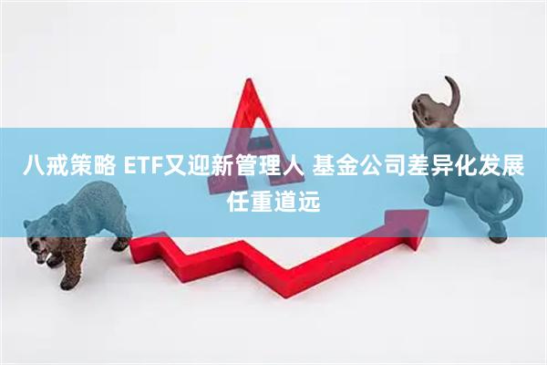 八戒策略 ETF又迎新管理人 基金公司差异化发展任重道远