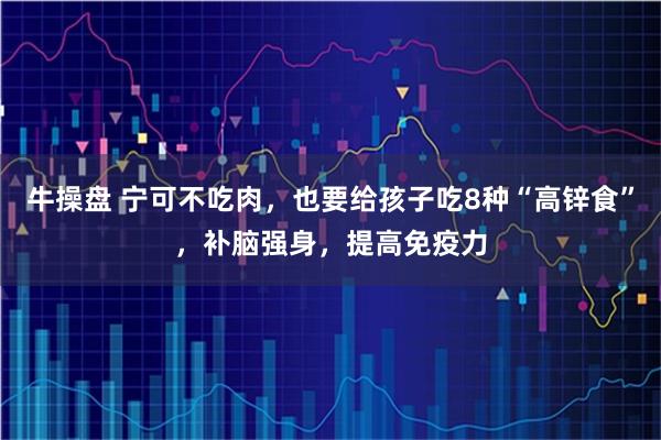 牛操盘 宁可不吃肉，也要给孩子吃8种“高锌食”，补脑强身，提高免疫力