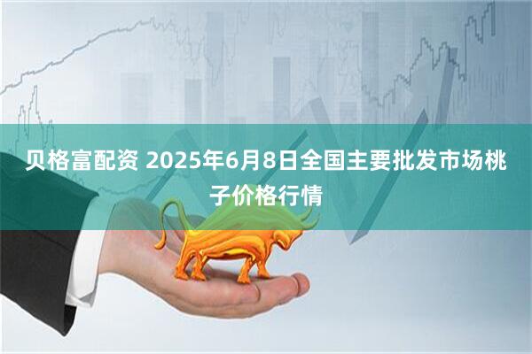贝格富配资 2025年6月8日全国主要批发市场桃子价格行情