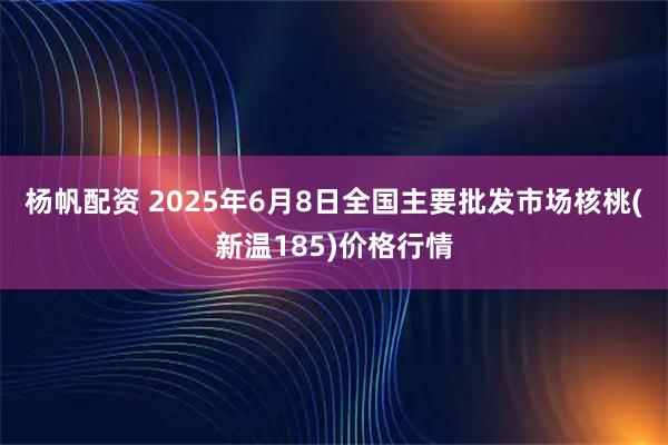 杨帆配资 2025年6月8日全国主要批发市场核桃(新温185)价格行情