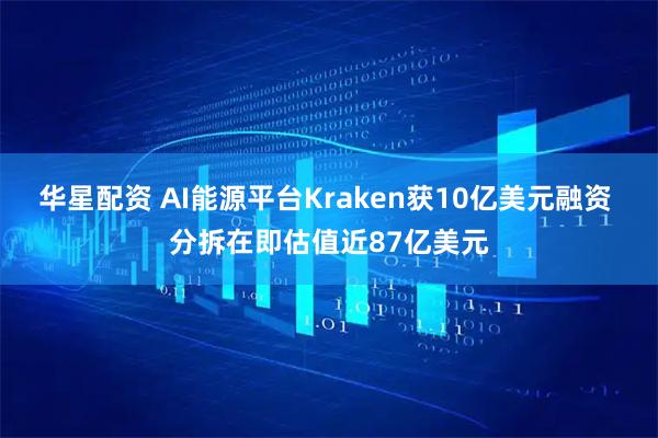 华星配资 AI能源平台Kraken获10亿美元融资 分拆在即估值近87亿美元