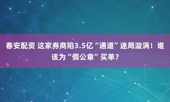 春安配资 这家券商陷3.5亿“通道”迷局漩涡！谁该为“假公章”买单？