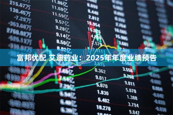 富邦优配 艾迪药业：2025年年度业绩预告