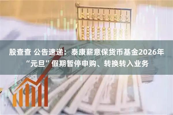 股查查 公告速递：泰康薪意保货币基金2026年“元旦”假期暂停申购、转换转入业务