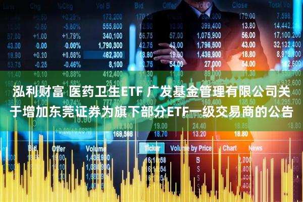 泓利财富 医药卫生ETF 广发基金管理有限公司关于增加东莞证券为旗下部分ETF一级交易商的公告