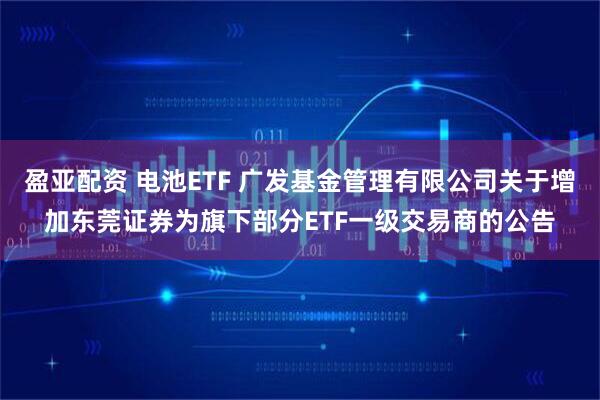 盈亚配资 电池ETF 广发基金管理有限公司关于增加东莞证券为旗下部分ETF一级交易商的公告
