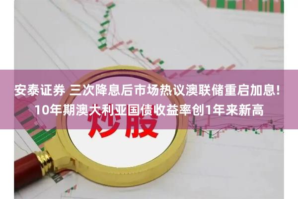 安泰证券 三次降息后市场热议澳联储重启加息! 10年期澳大利亚国债收益率创1年来新高
