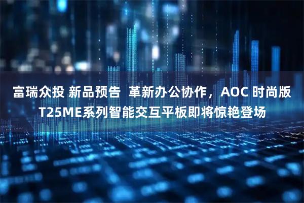 富瑞众投 新品预告 革新办公协作,AOC 时尚版T25ME系列智能交互平板即将惊艳登场