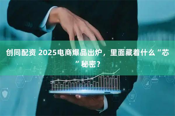 创同配资 2025电商爆品出炉，里面藏着什么“芯”秘密？