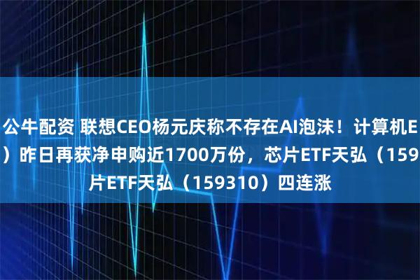 公牛配资 联想CEO杨元庆称不存在AI泡沫！计算机ETF（159998）昨日再获净申购近1700万份，芯片ETF天弘（159310）四连涨