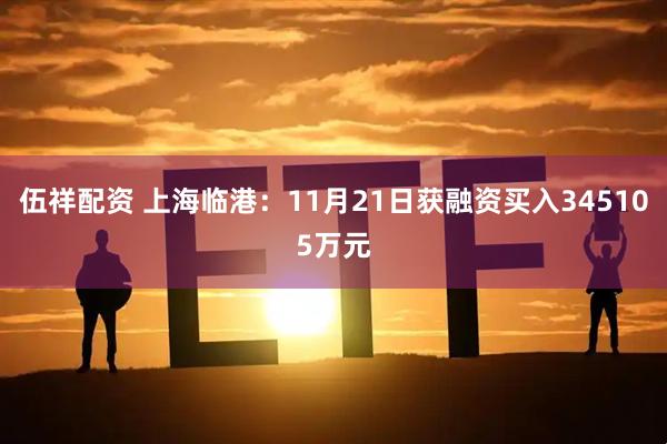 伍祥配资 上海临港：11月21日获融资买入345105万元