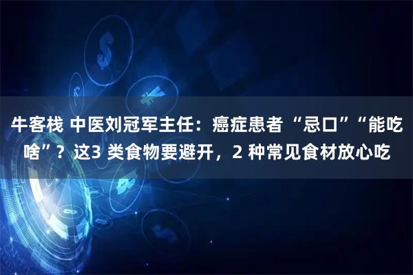 牛客栈 中医刘冠军主任：癌症患者 “忌口”“能吃啥”？这3 类食物要避开，2 种常见食材放心吃