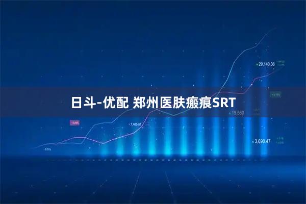 日斗-优配 郑州医肤瘢痕SRT