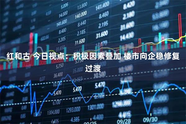 红和古 今日视点:积极因素叠加 楼市向企稳修复过渡