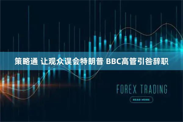 策略通 让观众误会特朗普 BBC高管引咎辞职