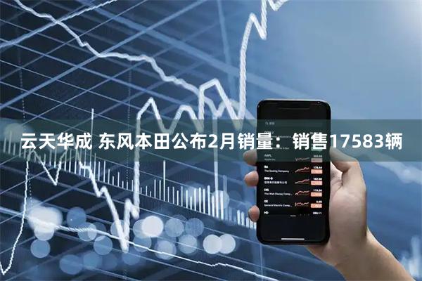 云天华成 东风本田公布2月销量：销售17583辆