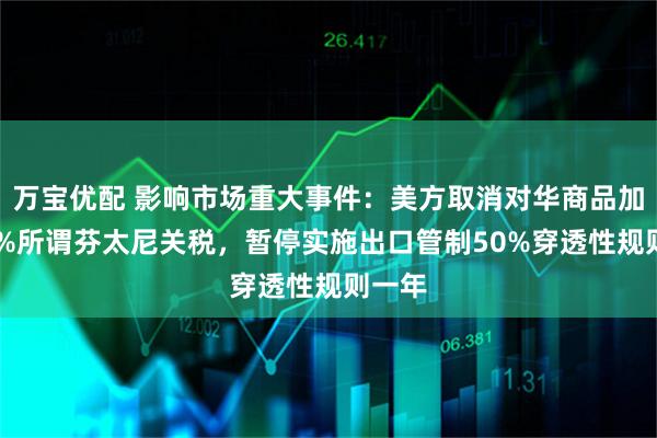 万宝优配 影响市场重大事件：美方取消对华商品加征10%所谓芬太尼关税，暂停实施出口管制50%穿透性规则一年