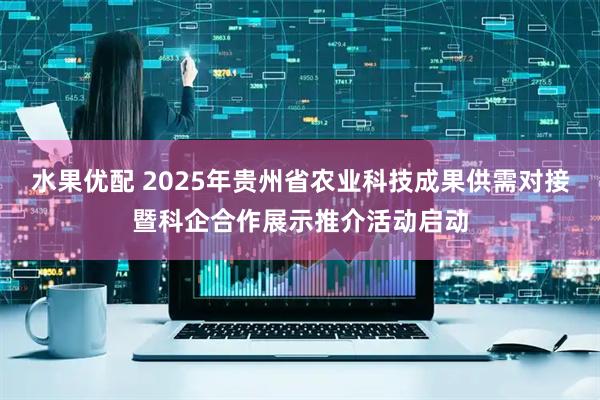 水果优配 2025年贵州省农业科技成果供需对接暨科企合作展示推介活动启动