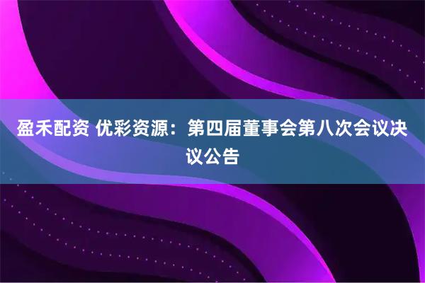 盈禾配资 优彩资源：第四届董事会第八次会议决议公告