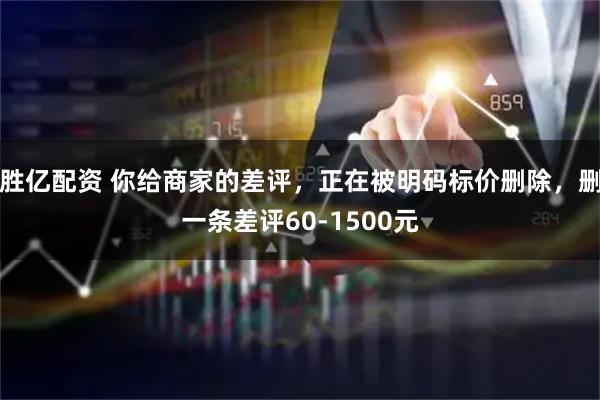 胜亿配资 你给商家的差评，正在被明码标价删除，删一条差评60-1500元
