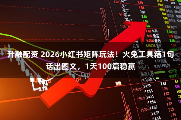 升融配资 2026小红书矩阵玩法！火兔工具箱1句话出图文，1天100篇稳赢
