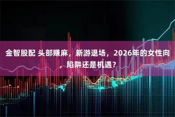 金智股配 头部赚麻，新游退场，2026年的女性向，陷阱还是机遇？