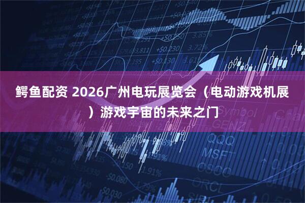 鳄鱼配资 2026广州电玩展览会（电动游戏机展）游戏宇宙的未来之门